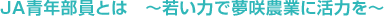 ＪＡ青年部員とは　～若い力で夢咲農業に活力を～